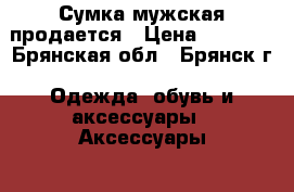 Сумка мужская продается › Цена ­ 4 500 - Брянская обл., Брянск г. Одежда, обувь и аксессуары » Аксессуары   . Брянская обл.,Брянск г.